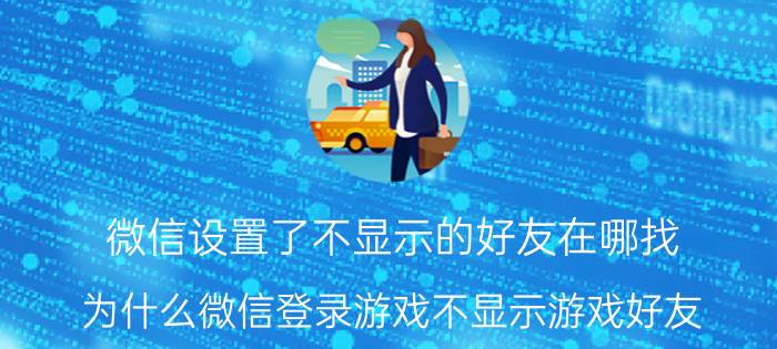 微信设置了不显示的好友在哪找 为什么微信登录游戏不显示游戏好友？